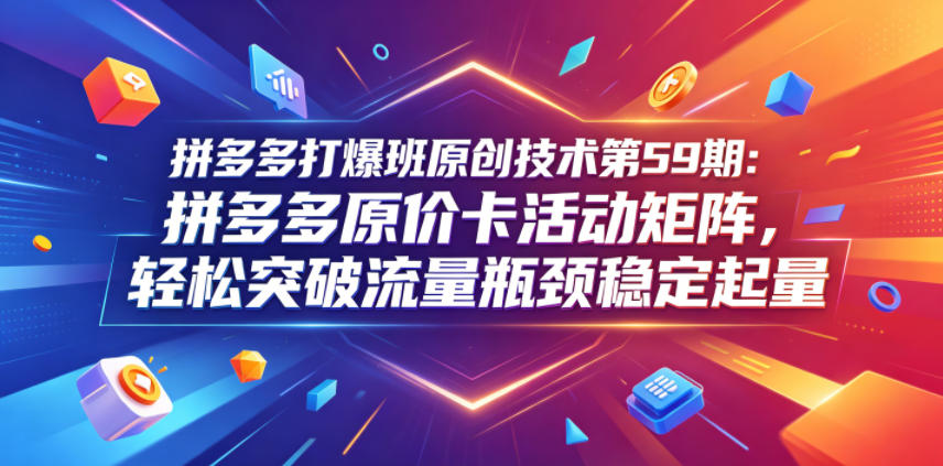 拼多多打爆班原创技术第59期：拼多多原价卡活动矩阵，轻松突破流量瓶颈稳定起量| 鹿鸣网创