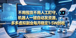 不用囤货不用人工盯守，机器人一键自动发资源，多多虚拟副业每月稳定1-5W创收【揭秘】| 鹿鸣网创