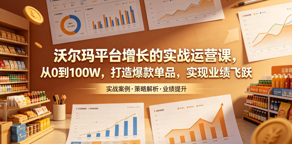 沃尔玛平台增长的实战运营课，从0到100W，打造爆款单品，实现业绩飞跃| 鹿鸣网创