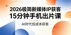 2026极简新媒体IP获客，15分钟手机出片课，AI时代低成本获客| 鹿鸣网创