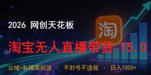 2026网创天花板，淘宝无人直播带货15.0，公域+私域双玩法，日入1k+，不违规不封号【揭秘】| 鹿鸣网创