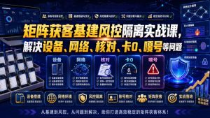 矩阵获客基建风控隔离实战课，解决设备、网络、核对、卡0、嘎号等问题| 鹿鸣网创