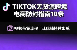 TIKTOK无货源跨境电商防封指南10条➕视频带货流程让自己的店铺持续出单【文档】| 鹿鸣网创