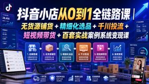抖音小店从0到1全链路课｜无货源铺货+精细化选品+千川投流+短视频带货+百套实战案例系统变现课（2026年7月更新）| 鹿鸣网创