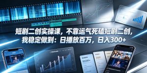 短剧二创实操课,不靠运气死磕短剧二创,我稳定做到:日播放百万,日入300+| 鹿鸣网创