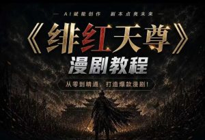 绯红天尊AI漫剧系统教程｜从零入门到精通，工具运用+剧本创作+爆款逻辑+提示词素材+镜头剪辑，全套爆款漫剧落地实战课| 鹿鸣网创
