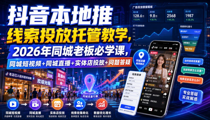 抖音本地推线索投放托管教学,2026年同城老板必学课,同城短视频+同城直播+实体店投放+问题答疑