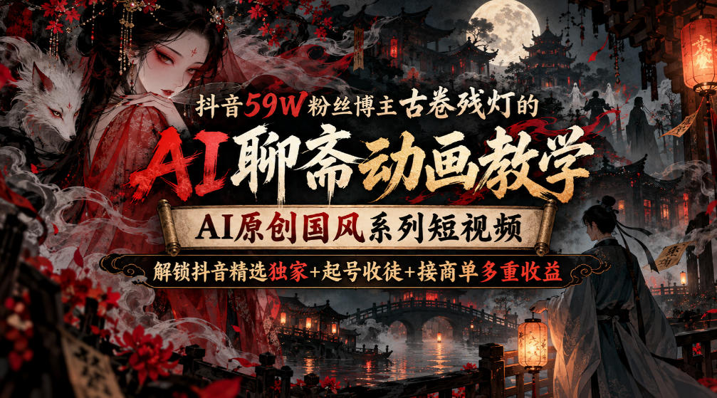 抖音59W粉丝博主古卷残灯的AI聊斋动画教学，AI原创国风系列短视频，解锁抖音精选独家+起号收徒+接商单多重收益| 鹿鸣网创