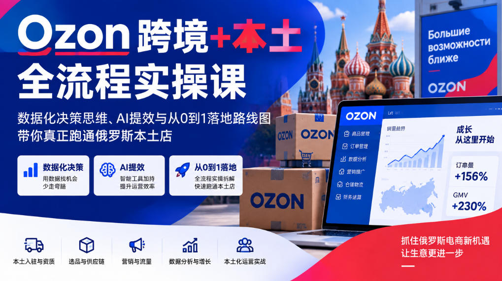 Ozon跨境+本土全流程实操课，数据化决策思维、AI提效与从0到1落地路线图，带你真正跑通俄罗斯本土店| 鹿鸣网创