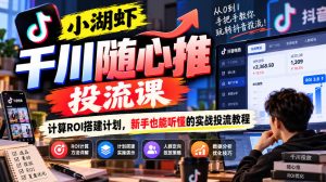 小湖虾千川随心推投流课，计算ROI搭建计划，新手也能听懂的实战投流教程| 鹿鸣网创