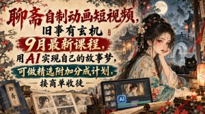 聊斋自制动画短视频，旧事有玄机9月最新课程，用AI实现自己的故事梦，可做精选附加分成计划，接商单收徒| 鹿鸣网创