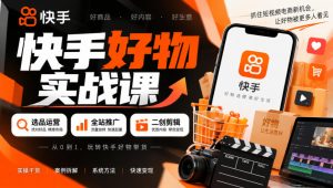 快手好物实战课｜选品运营+全站推广+二创剪辑带货变现| 鹿鸣网创