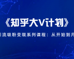 《知乎大V计划》快速引流吸粉变现系列课程：从0开始到月入万元| 鹿鸣网创