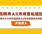 高鹏月入5万项目私徒班,基于个人IP打造的月入5万互利型高产项目!| 鹿鸣网创