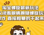 淘宝螺旋最新玩法,可以闭着眼睛跟随螺旋玩法操作 直接粗暴的干起来| 鹿鸣网创