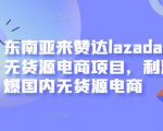 东南亚来赞达lazada跨境无货源电商项目，利润完爆国内无货源电商| 鹿鸣网创