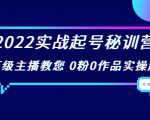 2022实战起号秘训营，千万级主播教您 0粉0作品实操起号（价值299元）| 鹿鸣网创