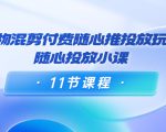 好物混剪付费随心推投放玩法,随心投放小课(11节课程)| 鹿鸣网创