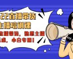 2022直播带货-主播培训课:入局直播带货,熟悉主播话术,小白专用| 鹿鸣网创