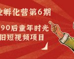 副业孵化营第6期:80/90后童年时光怀旧短视频项目| 鹿鸣网创