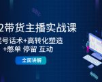 2022带货主播实战课：起号话术+高转化塑造+憋单 停留 互动 全面讲解| 鹿鸣网创