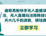 道哥男粉快手无人直播项目玩法，无人直播玩法矩阵挂课，一天大几千的进账，搞钱真快！| 鹿鸣网创