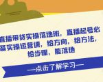 直播带货实操落地班,直播起号必备实操运营课,给方向,给方法,给步骤,能落地| 鹿鸣网创