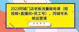 2023同城门店老板流量破局课（短视频+直播间+员工号），同城号系统运营课| 鹿鸣网创