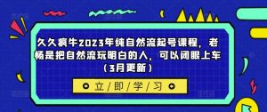 久久疯牛2023年纯自然流起号课程，老杨是把自然流玩明白的人，可以闭眼上车（3月更新）| 鹿鸣网创