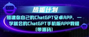 热狐计划·搭建你自己的ChatGPT安卓APP，一学就会的ChatGPT手机版APP教程（带源码）| 鹿鸣网创