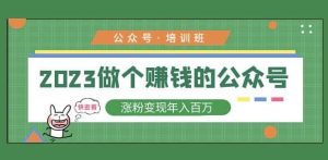 2023公众号培训班,2023做个赚钱的公众号,涨粉变现年入百万!| 鹿鸣网创