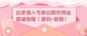 白茶情人节表白制作网站搭建教程【源码+教程】| 鹿鸣网创