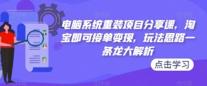 电脑系统重装项目分享课,淘宝即可接单变现,玩法思路一条龙大解析| 鹿鸣网创