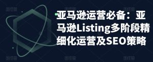 亚马逊运营必备:亚马逊Listing多阶段精细化运营及SEO策略| 鹿鸣网创