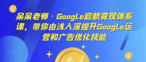 呆呆老师·Google启航变现体系课,带你由浅入深提升Google运营和广告优化技能| 鹿鸣网创