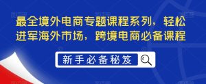 最全境外电商专题课程系列，轻松进军海外市场，跨境电商必备课程| 鹿鸣网创
