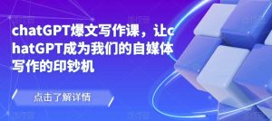 chatGPT爆文写作课，让chatGPT成为我们的自媒体写作的印钞机| 鹿鸣网创