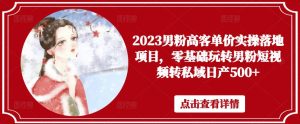 2023男粉高客单价实操落地项目，零基础玩转男粉短视频转私域日产500+| 鹿鸣网创