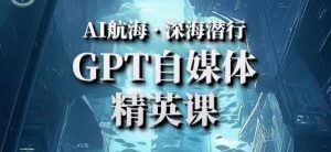AI航海计划ChatGPT自媒体精英课，快速从入门到进阶（首创调教心流法|实战案例|内容自动化）| 鹿鸣网创