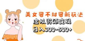 美女号不封号新玩法,虚拟资源变现,日入300-500+| 鹿鸣网创