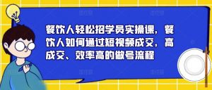 餐饮人轻松招学员实操课,餐饮人如何通过短视频成交,高成交、效率高的做号流程| 鹿鸣网创