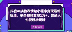 抖音AI换脸表情包小程序变现最新玩法，单条视频变现1万+，普通人也能轻松玩转！| 鹿鸣网创