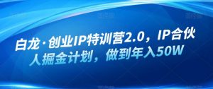 白龙·创业IP特训营2.0,IP合伙人掘金计划,做到年入50W| 鹿鸣网创
