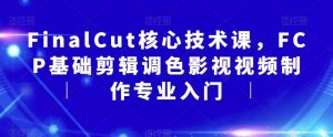 FinalCut核心技术课,FCP基础剪辑调色影视视频制作专业入门| 鹿鸣网创