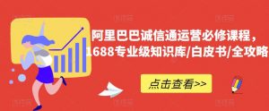 阿里巴巴诚信通运营必修课程,1688专业级知识库/白皮书/全攻略| 鹿鸣网创