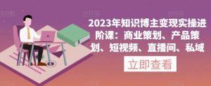 2023年知识博主变现实操进阶课:商业策划、产品策划、短视频、直播间、私域| 鹿鸣网创