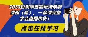 2023短视频直播玩法录制课程（新），一套课完整学会直播带货！| 鹿鸣网创