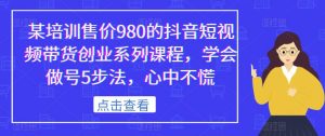 某培训售价980的抖音短视频带货创业系列课程，学会做号5步法，心中不慌| 鹿鸣网创