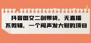 抖音图文二创带货,无直播,不剪辑,一个闷声发大财的项目【揭秘】| 鹿鸣网创