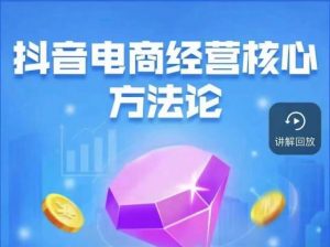 抖音电商经营核心方法论，18节课教你玩转直播带货，巨量学精品课| 鹿鸣网创